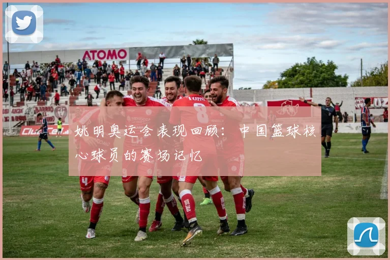 姚明奥运会表现回顾:中国篮球核心球员的赛场记忆