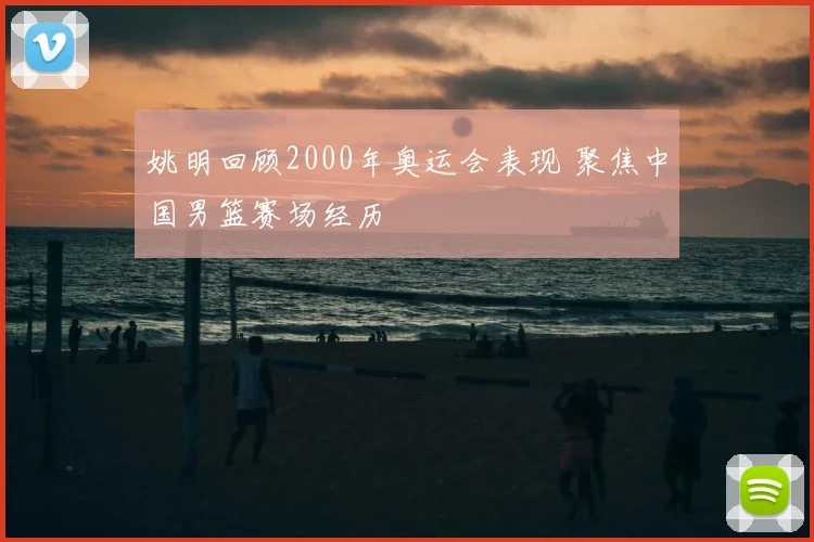姚明回顾2000年奥运会表现 聚焦中国男篮赛场经历