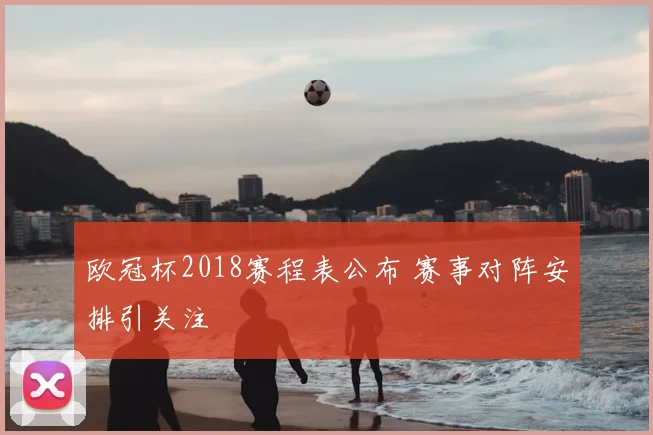 欧冠杯2018赛程表公布 赛事对阵安排引关注