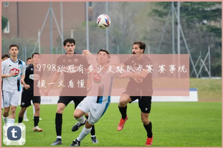 9798欧冠有多少支球队参赛 赛事规模一文看懂
