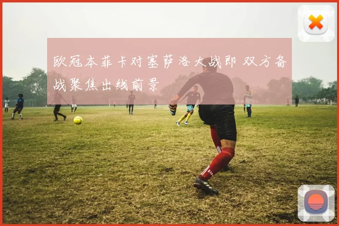 欧冠本菲卡对塞萨洛大战即 双方备战聚焦出线前景