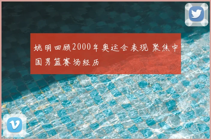 姚明回顾2000年奥运会表现 聚焦中国男篮赛场经历
