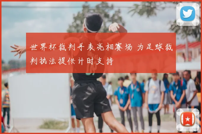 世界杯裁判手表亮相赛场 为足球裁判执法提供计时支持