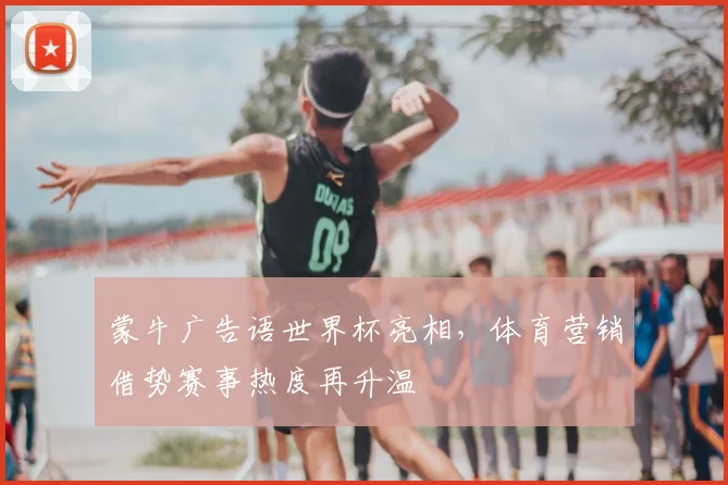 蒙牛广告语世界杯亮相,体育营销借势赛事热度再升温