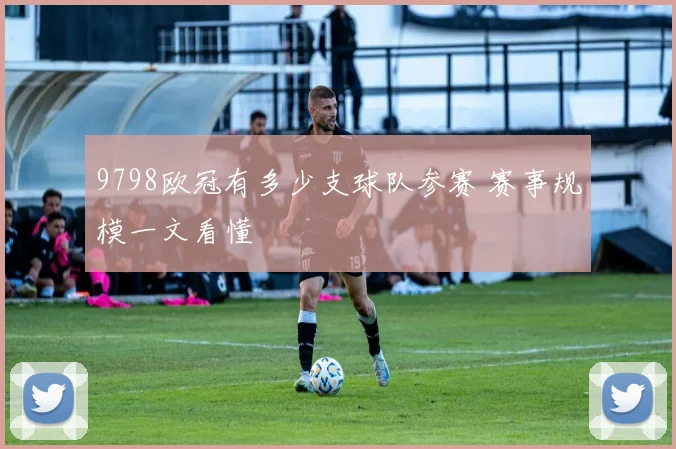 9798欧冠有多少支球队参赛 赛事规模一文看懂
